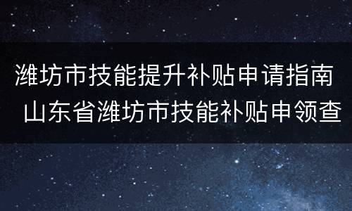 潍坊市技能提升补贴申请指南 山东省潍坊市技能补贴申领查询入口