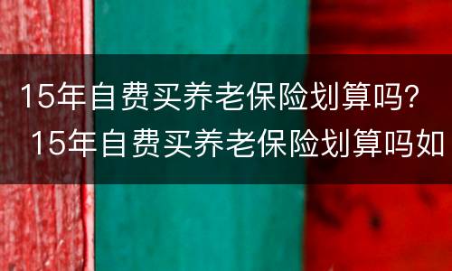 15年自费买养老保险划算吗？ 15年自费买养老保险划算吗如果人出现意外交的钱能给吗