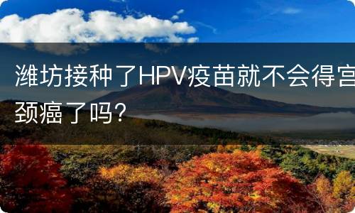 潍坊接种了HPV疫苗就不会得宫颈癌了吗?