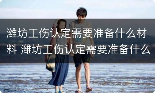 潍坊工伤认定需要准备什么材料 潍坊工伤认定需要准备什么材料呢