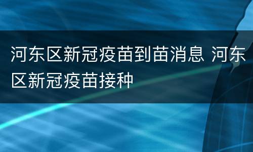 河东区新冠疫苗到苗消息 河东区新冠疫苗接种