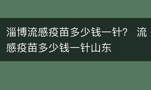 淄博流感疫苗多少钱一针？ 流感疫苗多少钱一针山东