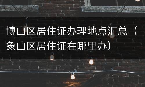 博山区居住证办理地点汇总（象山区居住证在哪里办）