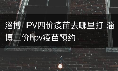 淄博HPV四价疫苗去哪里打 淄博二价hpv疫苗预约