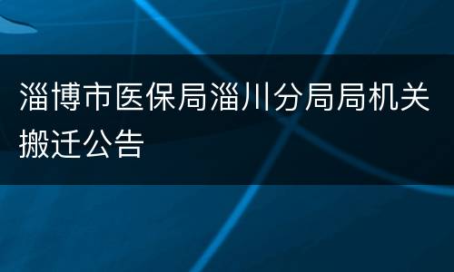 淄博市医保局淄川分局局机关搬迁公告