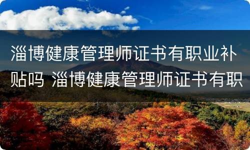 淄博健康管理师证书有职业补贴吗 淄博健康管理师证书有职业补贴吗