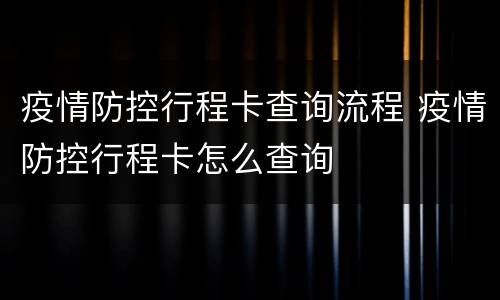 疫情防控行程卡查询流程 疫情防控行程卡怎么查询