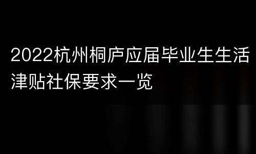 2022杭州桐庐应届毕业生生活津贴社保要求一览