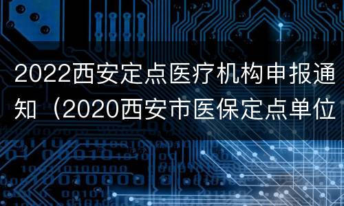 2022西安定点医疗机构申报通知（2020西安市医保定点单位申请）