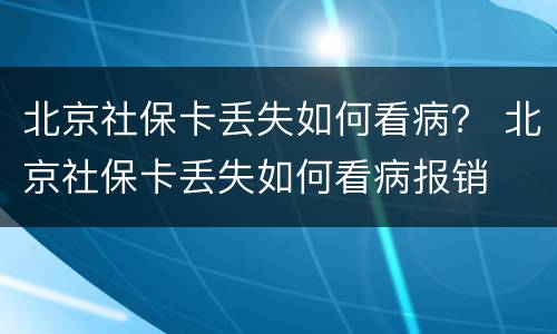 北京社保卡丢失如何看病？ 北京社保卡丢失如何看病报销