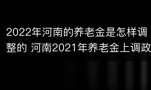 2022年河南的养老金是怎样调整的 河南2021年养老金上调政策