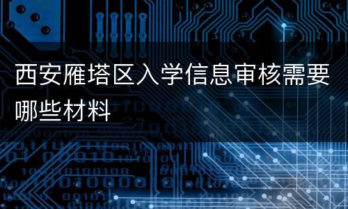 西安雁塔区入学信息审核需要哪些材料