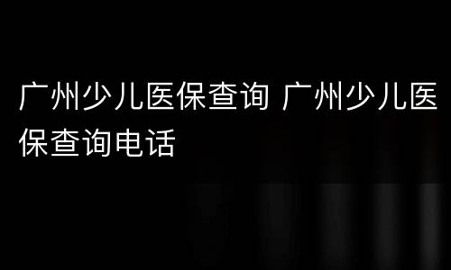 广州少儿医保查询 广州少儿医保查询电话