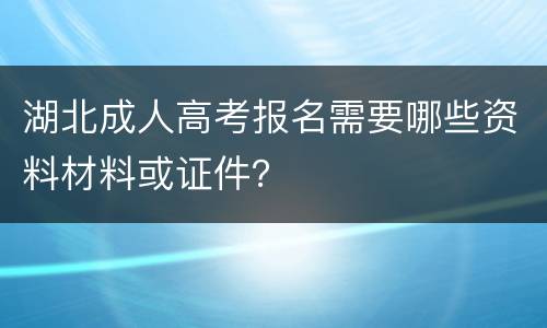 湖北成人高考报名需要哪些资料材料或证件？