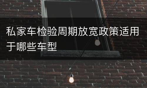 私家车检验周期放宽政策适用于哪些车型
