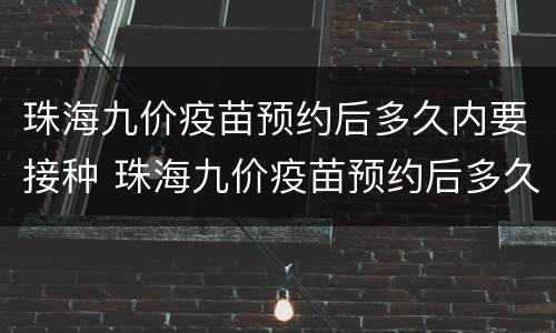 珠海九价疫苗预约后多久内要接种 珠海九价疫苗预约后多久内要接种第二针