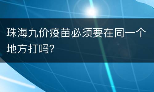 珠海九价疫苗必须要在同一个地方打吗？