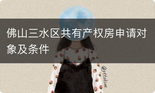 佛山三水区共有产权房申请对象及条件
