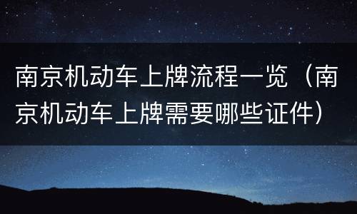 南京机动车上牌流程一览（南京机动车上牌需要哪些证件）