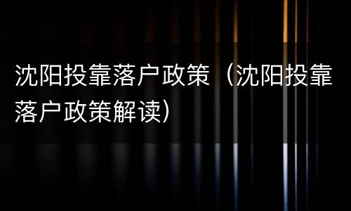 沈阳投靠落户政策（沈阳投靠落户政策解读）