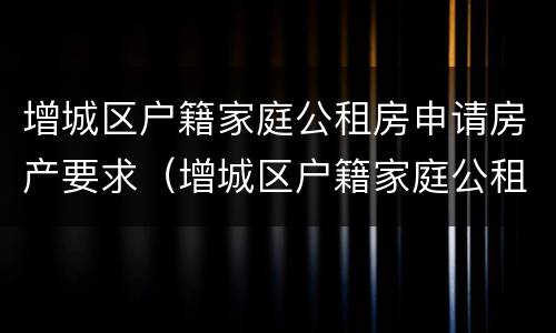 增城区户籍家庭公租房申请房产要求（增城区户籍家庭公租房申请房产要求多少）