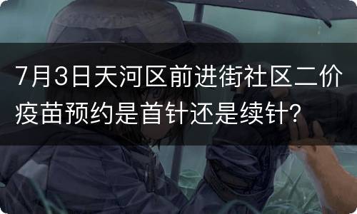 7月3日天河区前进街社区二价疫苗预约是首针还是续针？