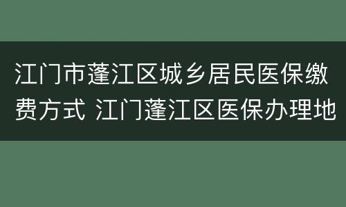 江门市蓬江区城乡居民医保缴费方式 江门蓬江区医保办理地址