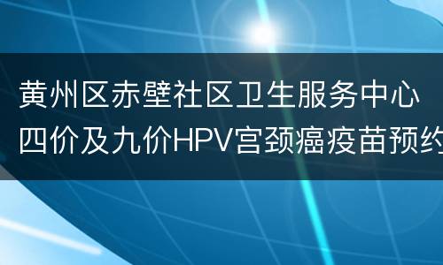 黄州区赤壁社区卫生服务中心四价及九价HPV宫颈癌疫苗预约方法