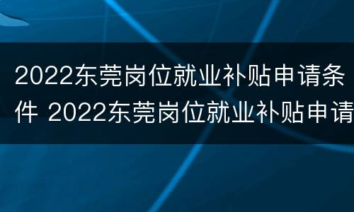 2022东莞岗位就业补贴申请条件 2022东莞岗位就业补贴申请条件及流程