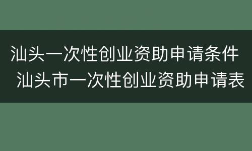 汕头一次性创业资助申请条件 汕头市一次性创业资助申请表