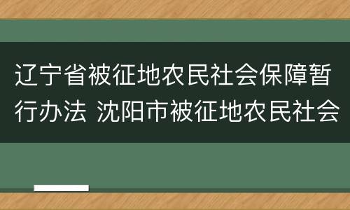 辽宁省被征地农民社会保障暂行办法 沈阳市被征地农民社会保障实施办法