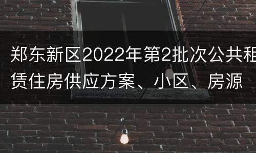 郑东新区2022年第2批次公共租赁住房供应方案、小区、房源、人员公示