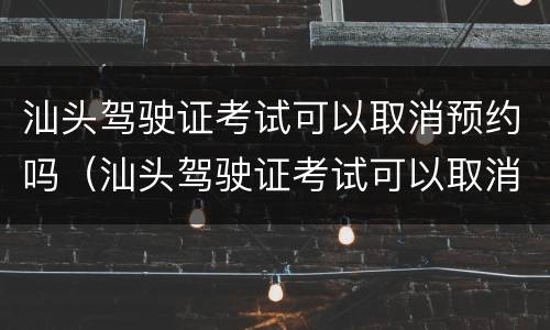 汕头驾驶证考试可以取消预约吗（汕头驾驶证考试可以取消预约吗）