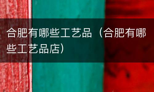 合肥有哪些工艺品（合肥有哪些工艺品店）