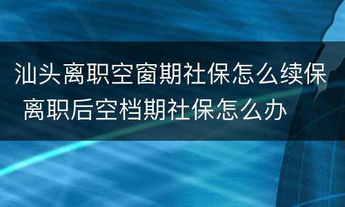 汕头离职空窗期社保怎么续保 离职后空档期社保怎么办
