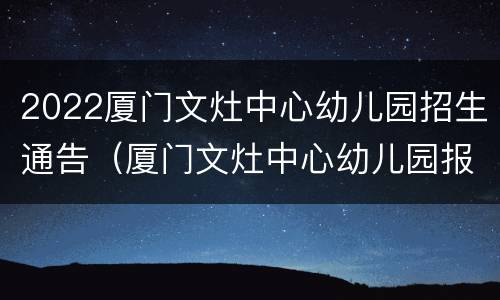 2022厦门文灶中心幼儿园招生通告（厦门文灶中心幼儿园报名时间）