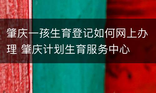 肇庆一孩生育登记如何网上办理 肇庆计划生育服务中心