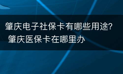肇庆电子社保卡有哪些用途？ 肇庆医保卡在哪里办