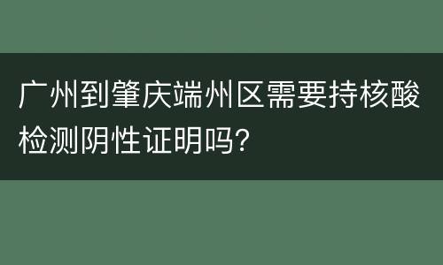 广州到肇庆端州区需要持核酸检测阴性证明吗？