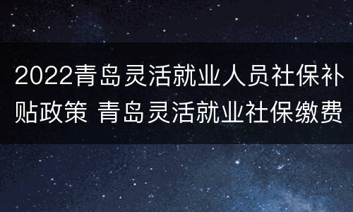 2022青岛灵活就业人员社保补贴政策 青岛灵活就业社保缴费2020补贴