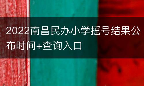 2022南昌民办小学摇号结果公布时间+查询入口