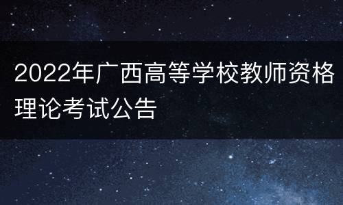 2022年广西高等学校教师资格理论考试公告