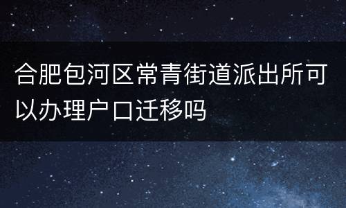 合肥包河区常青街道派出所可以办理户口迁移吗