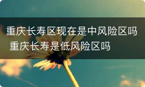 重庆长寿区现在是中风险区吗 重庆长寿是低风险区吗