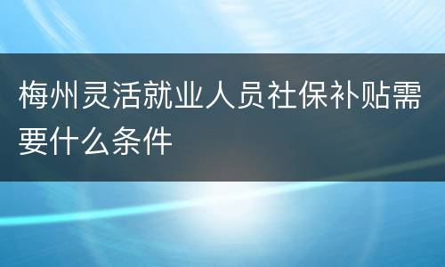 梅州灵活就业人员社保补贴需要什么条件