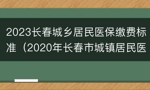 2023长春城乡居民医保缴费标准（2020年长春市城镇居民医保缴费多少?）