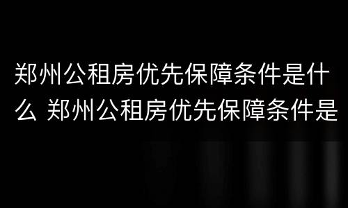 郑州公租房优先保障条件是什么 郑州公租房优先保障条件是什么意思