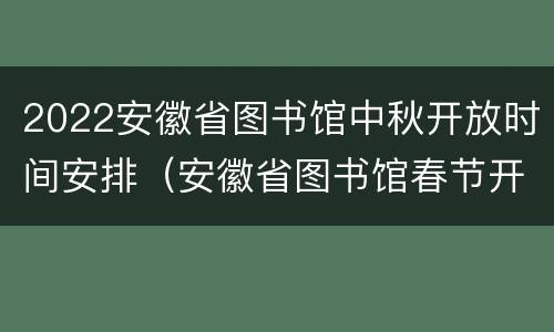 2022安徽省图书馆中秋开放时间安排（安徽省图书馆春节开放时间）