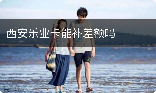 西安乐业卡能补差额吗