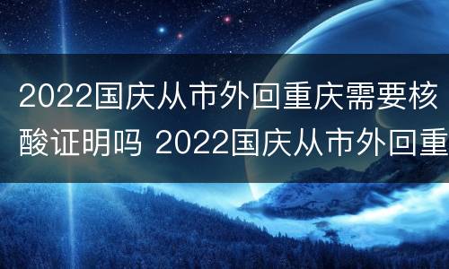 2022国庆从市外回重庆需要核酸证明吗 2022国庆从市外回重庆需要核酸证明吗现在